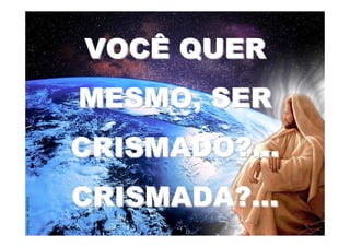 VOCÊ QUER
MESMO, SER
CRISMADO?...
CRISMADA?...
 