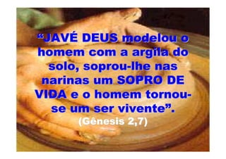 “JAVÉ DEUS modelou o
homem com a argila do
  solo, soprou-lhe nas
 narinas um SOPRO DE
VIDA e o homem tornou-
  se um ser vivente”.
      (Gênesis 2,7)
 