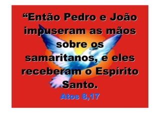 “Então Pedro e João
 impuseram as mãos
      sobre os
 samaritanos, e eles
receberam o Espírito
       Santo.
      Atos 8,17
 