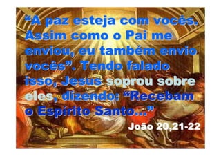 “A paz esteja com vocês.
Assim como o Pai me
enviou, eu também envio
vocês”. Tendo falado
isso, Jesus soprou sobre
eles, dizendo: “Recebam
o Espírito Santo...”
              João 20,21-22
 