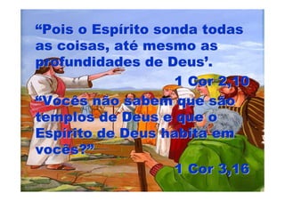 “Pois o Espírito sonda todas
as coisas, até mesmo as
profundidades de Deus’.
                   1 Cor 2,10
“Vocês não sabem que são
templos de Deus e que o
Espírito de Deus habita em
vocês?”
                   1 Cor 3,16
 