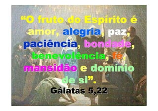 “O fruto do Espírito é
  amor, alegria, paz,
 paciência, bondade,
   benevolência, fé,
 mansidão e domínio
        de si”.
     Gálatas 5,22
 