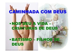 CAMINHADA COM DEUS

• NOS DEU A VIDA –
  CRIATURAS DE DEUS

• BATISMO – FILHOS DE
  DEUS
 