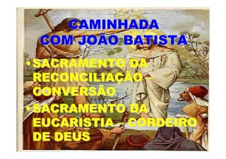CAMINHADA
 COM JOÃO BATISTA
• SACRAMENTO DA
  RECONCILIAÇÃO –
  CONVERSÃO
• SACRAMENTO DA
  EUCARISTIA – CORDEIRO
  DE DEUS
 