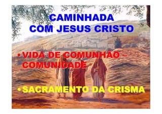 CAMINHADA
  COM JESUS CRISTO

• VIDA DE COMUNHÃO –
  COMUNIDADE

• SACRAMENTO DA CRISMA
 