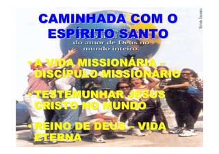 CAMINHADA COM O
  ESPÍRITO SANTO

• A VIDA MISSIONÁRIA –
  DISCÍPULO MISSIONÁRIO
• TESTEMUNHAR JESUS
  CRISTO NO MUNDO
• REINO DE DEUS – VIDA
  ETERNA
 