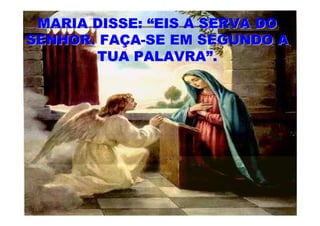 MARIA DISSE: “EIS A SERVA DO
SENHOR. FAÇA-SE EM SEGUNDO A
       TUA PALAVRA”.
 
