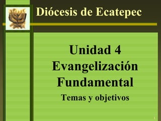 1
Diócesis de Ecatepec
Unidad 4
Evangelización
Fundamental
Temas y objetivos
 