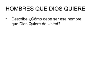 HOMBRES QUE DIOS QUIERE Describe ¿Cómo debe ser ese hombre que Dios Quiere de Usted? 