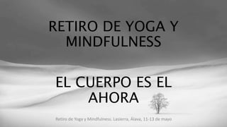 RETIRO DE YOGA Y
MINDFULNESS
EL CUERPO ES EL
AHORA
Retiro de Yoga y Mindfulness. Lasierra, Álava, 11-13 de mayo
 