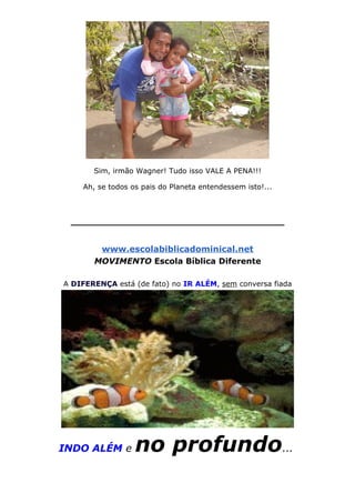 Sim, irmão Wagner! Tudo isso VALE A PENA!!!
Ah, se todos os pais do Planeta entendessem isto!...
____________________________________
www.escolabiblicadominical.net
MOVIMENTO Escola Bíblica Diferente
A DIFERENÇA está (de fato) no IR ALÉM, sem conversa fiada
INDO ALÉM e no profundo...
 