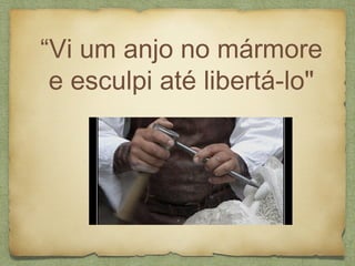 “Vi um anjo no mármore
e esculpi até libertá-lo"
 