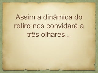 Assim a dinâmica do
retiro nos convidará a
três olhares...
 