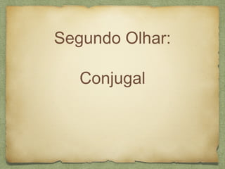 Segundo Olhar:
Conjugal
 