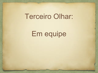 Terceiro Olhar:
Em equipe
 