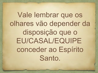 Vale lembrar que os
olhares vão depender da
disposição que o
EU/CASAL/EQUIPE
conceder ao Espírito
Santo.
 