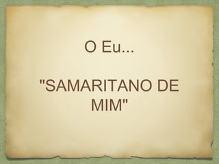 O Eu...
"SAMARITANO DE
MIM"
 