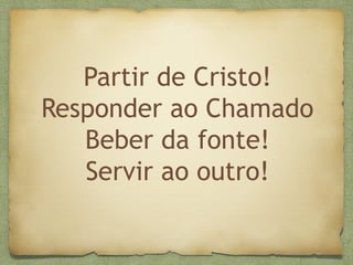 Partir de Cristo!
Responder ao Chamado
Beber da fonte!
Servir ao outro!
 