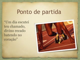 Ponto de partida
“Um dia escutei
teu chamado,
divino recado
batendo no
coração”
 