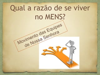 Qual a razão de se viver
no MENS?
Movimento das Equipes
de Nossa Senhora
 