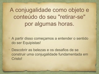 A conjugalidade como objeto e
conteúdo do seu "retirar-se"
por algumas horas.
A partir disso começamos a entender o sentido
do ser Equipistas!
Descobrir as belezas e os desafios de se
construir uma conjugalidade fundamentada em
Cristo!
 
