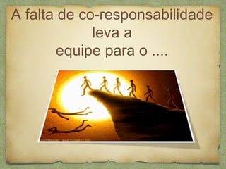 A falta de co-responsabilidade
leva a
equipe para o ....
 