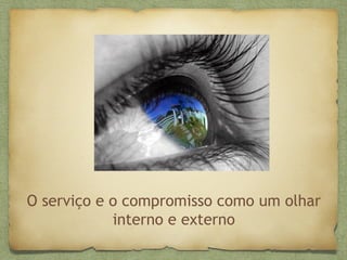 O serviço e o compromisso como um olhar
interno e externo
 