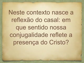 Neste contexto nasce a
reflexão do casal: em
que sentido nossa
conjugalidade reflete a
presença do Cristo?
 