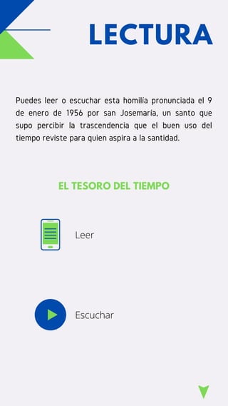 Puedes leer o escuchar esta homilía pronunciada el 9
de enero de 1956 por san Josemaría, un santo que
supo percibir la trascendencia que el buen uso del
tiempo reviste para quien aspira a la santidad.
EL TESORO DEL TIEMPO
LECTURA
Leer
Escuchar
 