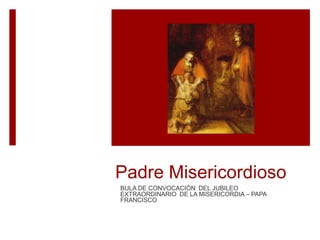 Padre Misericordioso
BULA DE CONVOCACIÓN DEL JUBILEO
EXTRAORDINARIO DE LA MISERICORDIA – PAPA
FRANCISCO
 