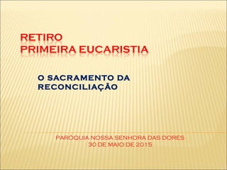 O SACRAMENTO DA
RECONCILIAÇÃO
PARÓQUIA NOSSA SENHORA DAS DORES
30 DE MAIO DE 2015
 
