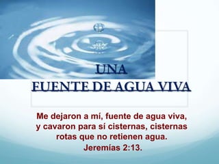 Me dejaron a mí, fuente de agua viva,
y cavaron para sí cisternas, cisternas
     rotas que no retienen agua.
            Jeremías 2:13.
 