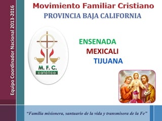 “Familia misionera, santuario de la vida y transmisora de la Fe”
EquipoCoordinadorNacional2013-2016EquipoCoordinadorNacional2013-2016
ENSENADA
MEXICALI
TIJUANA
 