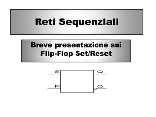 Reti Sequenziali
Breve presentazione sui
Flip-Flop Set/Reset
 