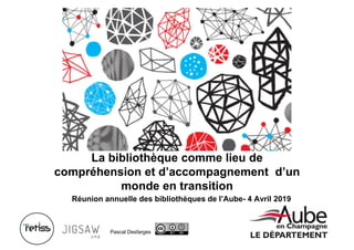 La bibliothèque comme lieu de
compréhension et d’accompagnement d’un
monde en transition
Pascal Desfarges
Réunion annuelle des bibliothèques de l’Aube- 4 Avril 2019
 