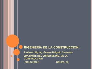 INGENIERÍA DE LA CONSTRUCCIÓN:
Profesor: Mg.Ing. Genaro Delgado Contreras
2DA PARTE DEL CURSO DE ING. DE LA
CONSTRUCCION.
CICLO 2012-1 GRUPO: 02
 
