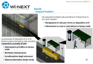 La presenza di dispositivi  N.A.A.W. based  sugli automezzi e sulle pensiline  consente lo scambio di dati Informazioni sul traffico in tempo reale Richieste manutenzione Localizzazione degli automezzi Sistema informativo Onda Verde Servizi - Trasporti Pubblici - Gli apparati installati sulle pensiline le trasformano in hot spot wireless: Navigazione in rete per chi ha un dispositivo wi-fi Informazioni su orari e coincidenze in tempo reale 