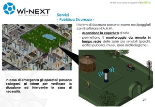 Servizi - Pubblica Sicurezza - I totem di sicurezza possono essere equipaggiati con il software N.A.A.W.: espandono la copertura  di rete permettono il  monitoraggio da remoto in tempo reale  delle zone più sensibili (parchi, edifici pubblici, musei, aree archeologiche). In caso di emergenza gli operatori possono collegarsi al totem per verificare la situazione ed intervenire in caso di necessità. 