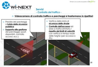 Servizi - Controllo del traffico - Videocamere di controllo traffico e parcheggi si trasformano in ripetitori Presidio dei parcheggi a  tutela della sicurezza pubblica Supporto alla gestione  del parcheggio (posti disponibili, controllo accessi, ecc.) Verifica dello stato di  sicurezza delle strade Controllo dell'accesso  ad aree a traffico limitato /  rispetto dei limiti di velocità  con verifica in tempo reale delle targhe (per accesso a ZTL) 