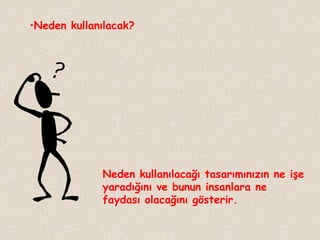 •Neden kullanılacak?

Neden kullanılacağı tasarımınızın ne işe
yaradığını ve bunun insanlara ne
faydası olacağını gösterir.

 