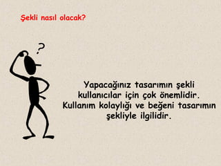 Şekli nasıl olacak?

Yapacağınız tasarımın şekli
kullanıcılar için çok önemlidir.
Kullanım kolaylığı ve beğeni tasarımın
şekliyle ilgilidir.

 