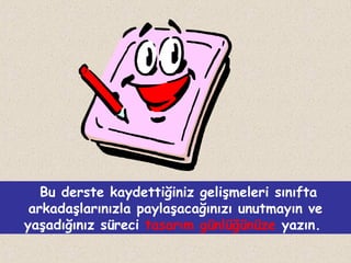 Bu derste kaydettiğiniz gelişmeleri sınıfta
arkadaşlarınızla paylaşacağınızı unutmayın ve
yaşadığınız süreci tasarım günlüğünüze yazın.

 