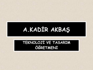 A.KADİR AKBAŞ
TEKNOLOJİ VE TASARIM
ÖĞRETMENİ

 