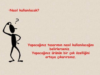 •Nasıl kullanılacak?

Yapacağınız tasarımın nasıl kullanılacağını
belirlerseniz.
Yapacağınız ürünün bir çok özelliğini
ortaya çıkarırsınız.

 