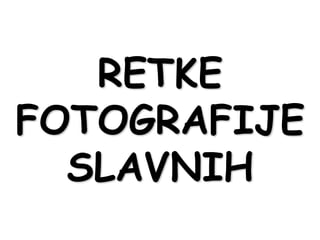RETKE
FOTOGRAFIJE
  SLAVNIH
 