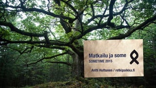 Matkailu ja some
SOMETIME 2015
Antti Huttunen / retkipaikka.ﬁ
 