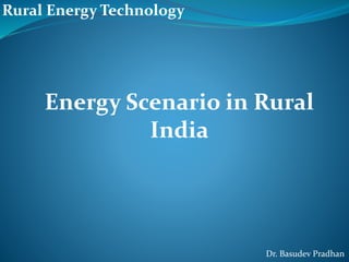 Energy Scenario in Rural
India
Rural Energy Technology
Dr. Basudev Pradhan
 