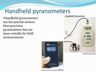 Handheld pyranometers
•Handheld pyranometers
use less precise sensors
than precision
pyranometers but are
more suitable for field
measurements.
 