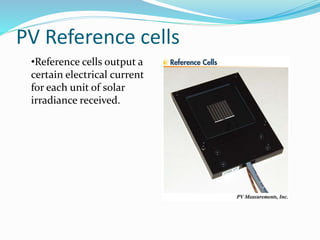 PV Reference cells
•Reference cells output a
certain electrical current
for each unit of solar
irradiance received.
 