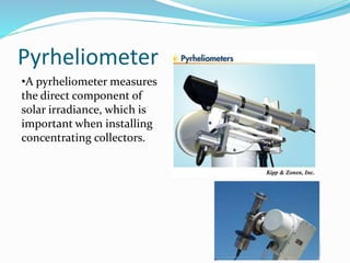 •A pyrheliometer measures
the direct component of
solar irradiance, which is
important when installing
concentrating collectors.
Pyrheliometer
 
